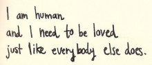 I am human and i need to be loved just like everybody else does.jpg